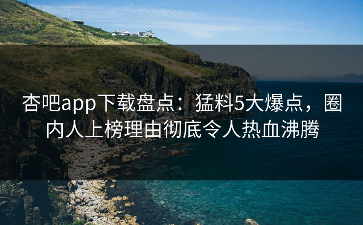 杏吧app下载盘点：猛料5大爆点，圈内人上榜理由彻底令人热血沸腾