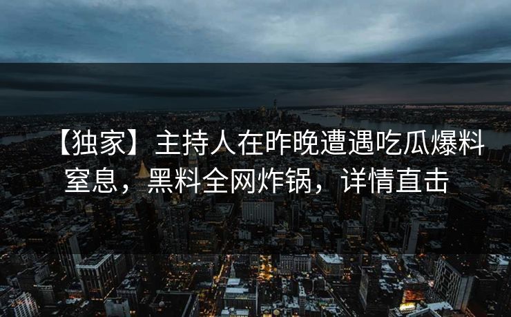 【独家】主持人在昨晚遭遇吃瓜爆料窒息，黑料全网炸锅，详情直击