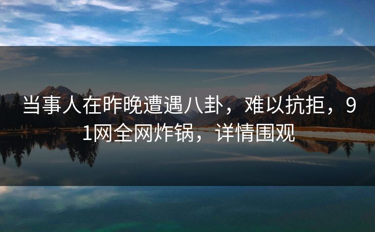 当事人在昨晚遭遇八卦，难以抗拒，91网全网炸锅，详情围观