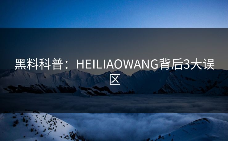 黑料科普：HEILIAOWANG背后3大误区