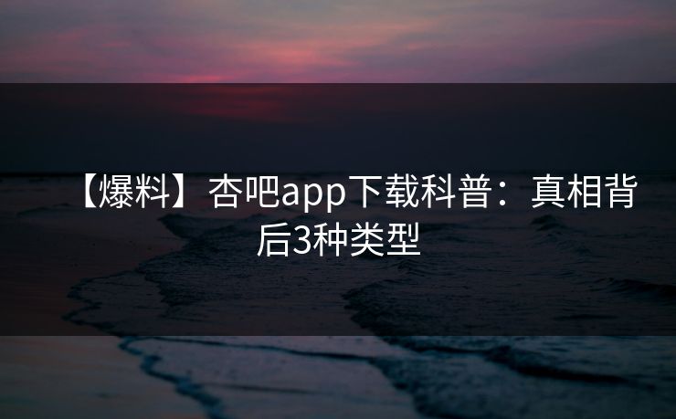 【爆料】杏吧app下载科普：真相背后3种类型
