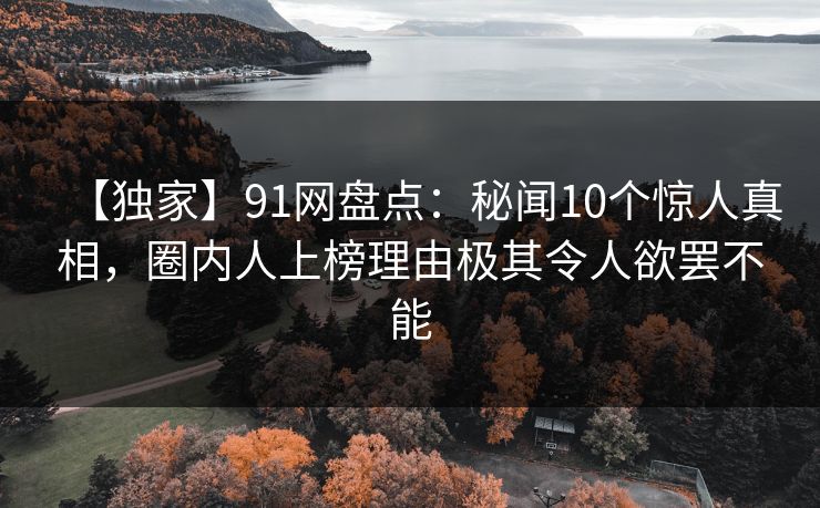 【独家】91网盘点：秘闻10个惊人真相，圈内人上榜理由极其令人欲罢不能