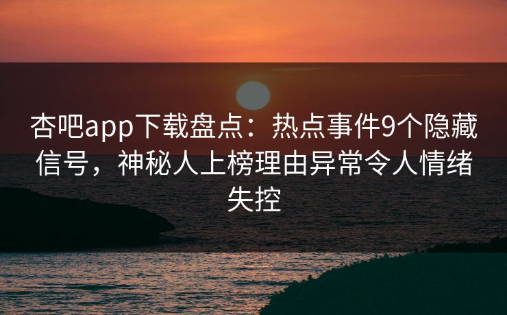杏吧app下载盘点：热点事件9个隐藏信号，神秘人上榜理由异常令人情绪失控