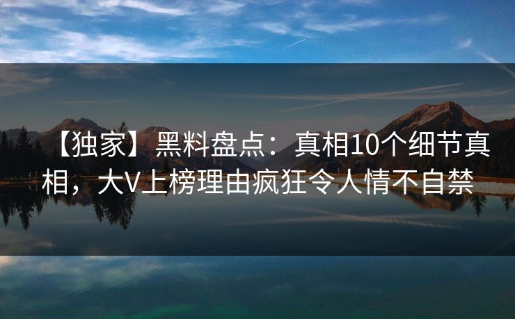 【独家】黑料盘点：真相10个细节真相，大V上榜理由疯狂令人情不自禁