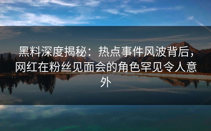 黑料深度揭秘：热点事件风波背后，网红在粉丝见面会的角色罕见令人意外