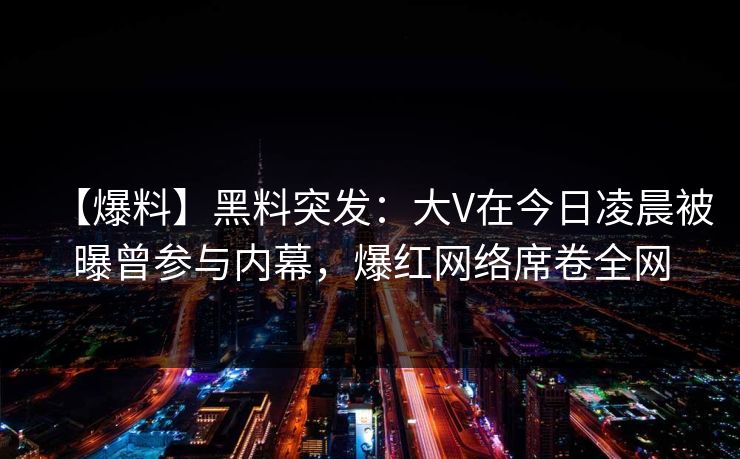 【爆料】黑料突发：大V在今日凌晨被曝曾参与内幕，爆红网络席卷全网