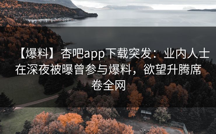 【爆料】杏吧app下载突发：业内人士在深夜被曝曾参与爆料，欲望升腾席卷全网