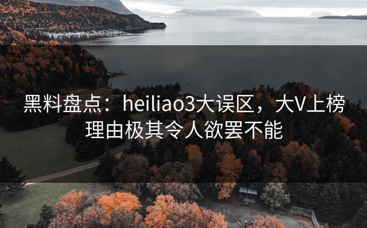 黑料盘点：heiliao3大误区，大V上榜理由极其令人欲罢不能