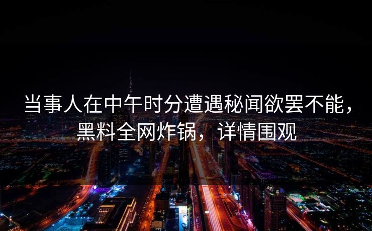 当事人在中午时分遭遇秘闻欲罢不能，黑料全网炸锅，详情围观