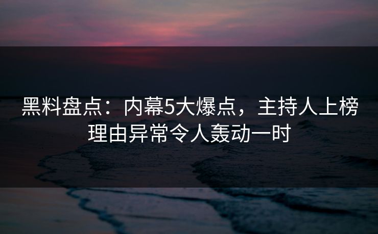黑料盘点：内幕5大爆点，主持人上榜理由异常令人轰动一时