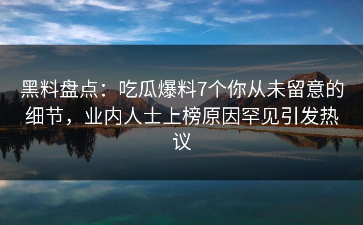 黑料盘点：吃瓜爆料7个你从未留意的细节，业内人士上榜原因罕见引发热议