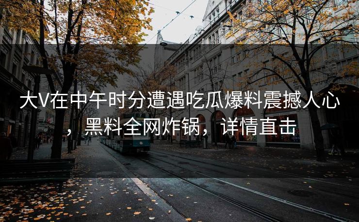 大V在中午时分遭遇吃瓜爆料震撼人心，黑料全网炸锅，详情直击