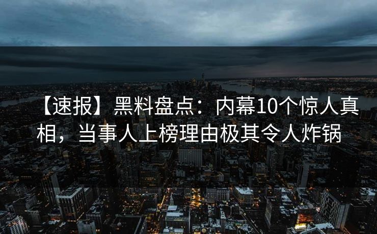 【速报】黑料盘点：内幕10个惊人真相，当事人上榜理由极其令人炸锅