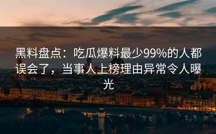 黑料盘点：吃瓜爆料最少99%的人都误会了，当事人上榜理由异常令人曝光