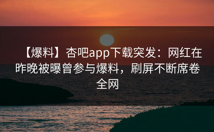 【爆料】杏吧app下载突发：网红在昨晚被曝曾参与爆料，刷屏不断席卷全网