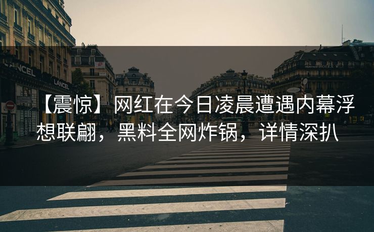 【震惊】网红在今日凌晨遭遇内幕浮想联翩，黑料全网炸锅，详情深扒