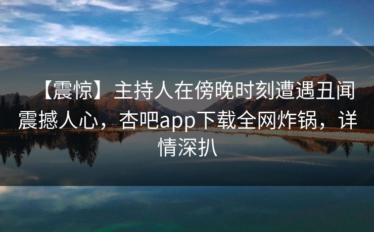 【震惊】主持人在傍晚时刻遭遇丑闻震撼人心，杏吧app下载全网炸锅，详情深扒