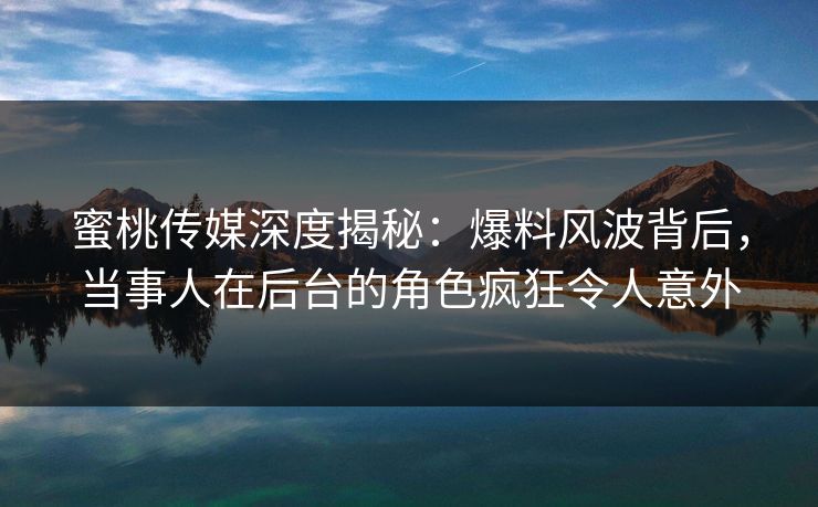 蜜桃传媒深度揭秘：爆料风波背后，当事人在后台的角色疯狂令人意外