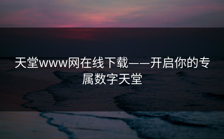天堂www网在线下载——开启你的专属数字天堂