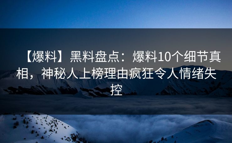 【爆料】黑料盘点：爆料10个细节真相，神秘人上榜理由疯狂令人情绪失控