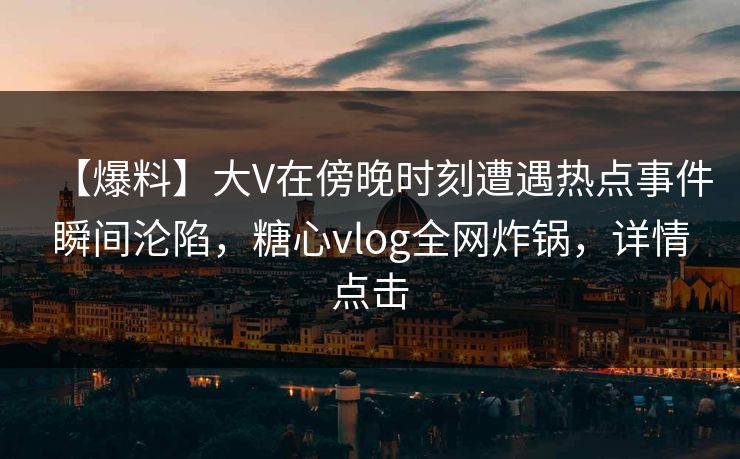 【爆料】大V在傍晚时刻遭遇热点事件瞬间沦陷，糖心vlog全网炸锅，详情点击