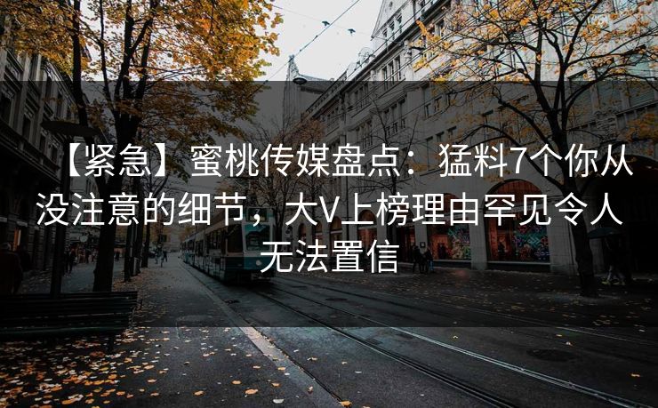 【紧急】蜜桃传媒盘点：猛料7个你从没注意的细节，大V上榜理由罕见令人无法置信