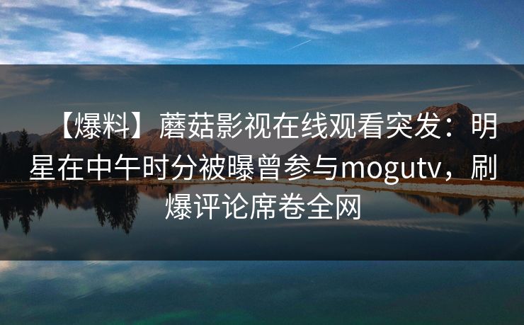 【爆料】蘑菇影视在线观看突发：明星在中午时分被曝曾参与mogutv，刷爆评论席卷全网