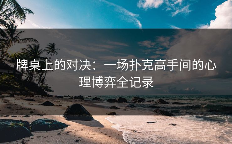 牌桌上的对决：一场扑克高手间的心理博弈全记录