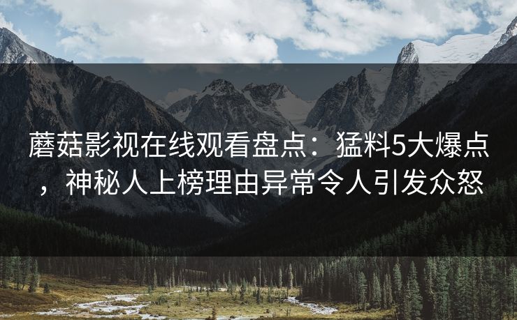 蘑菇影视在线观看盘点：猛料5大爆点，神秘人上榜理由异常令人引发众怒
