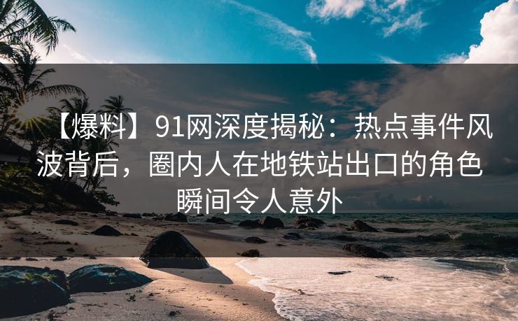 【爆料】91网深度揭秘：热点事件风波背后，圈内人在地铁站出口的角色瞬间令人意外