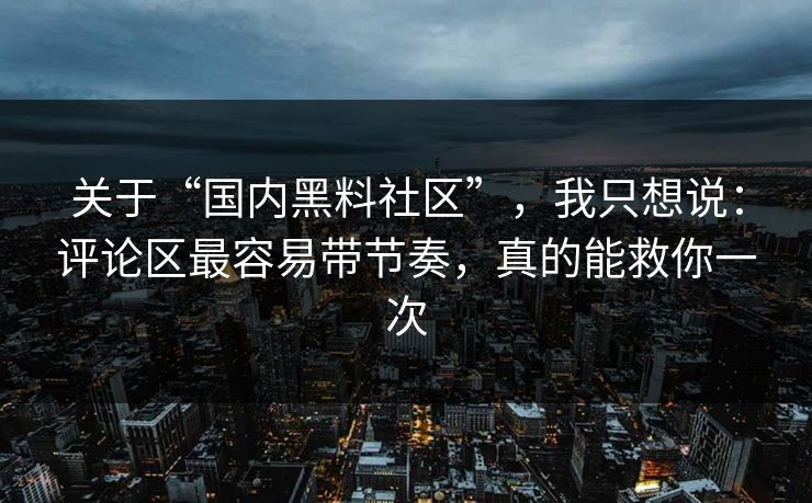 关于“国内黑料社区”，我只想说：评论区最容易带节奏，真的能救你一次
