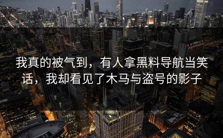 我真的被气到，有人拿黑料导航当笑话，我却看见了木马与盗号的影子