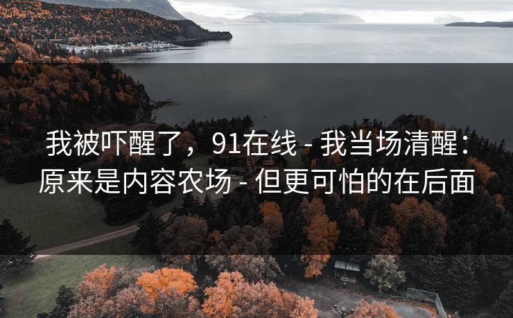 我被吓醒了，91在线 - 我当场清醒：原来是内容农场 - 但更可怕的在后面