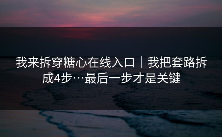 我来拆穿糖心在线入口｜我把套路拆成4步…最后一步才是关键