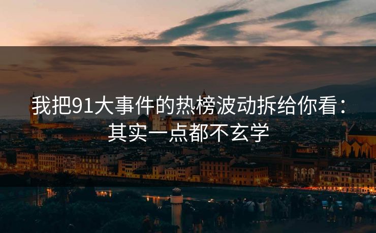 我把91大事件的热榜波动拆给你看：其实一点都不玄学