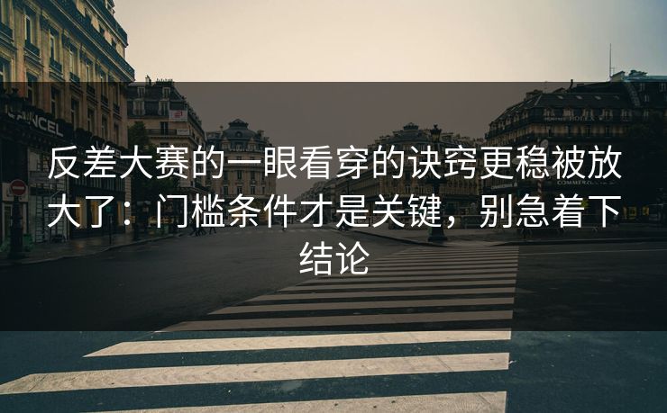 反差大赛的一眼看穿的诀窍更稳被放大了：门槛条件才是关键，别急着下结论