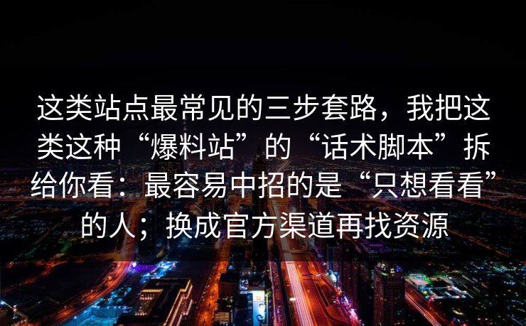 这类站点最常见的三步套路，我把这类这种“爆料站”的“话术脚本”拆给你看：最容易中招的是“只想看看”的人；换成官方渠道再找资源
