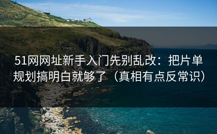 51网网址新手入门先别乱改：把片单规划搞明白就够了（真相有点反常识）