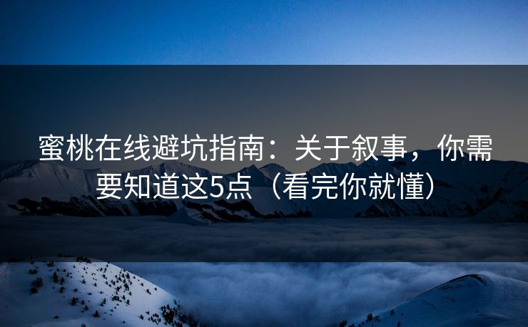 蜜桃在线避坑指南:关于叙事,你需要知道这5点(看完你就懂)