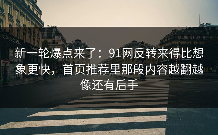 新一轮爆点来了：91网反转来得比想象更快，首页推荐里那段内容越翻越像还有后手