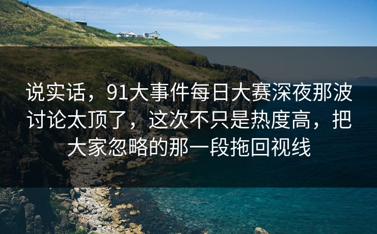 说实话,91大事件每日大赛深夜那波讨论太顶了,这次不只是热度高,把大家忽略的那一段拖回视线