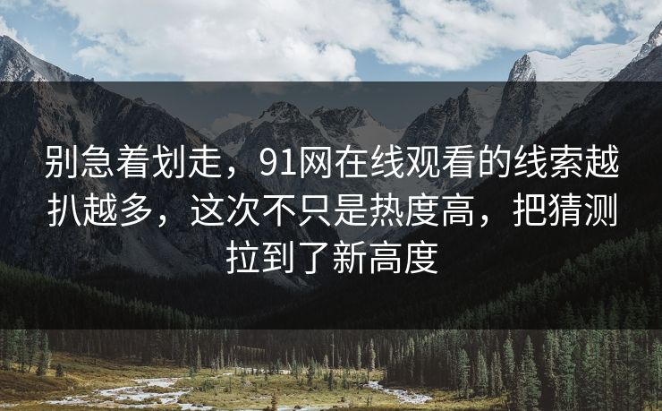 别急着划走，91网在线观看的线索越扒越多，这次不只是热度高，把猜测拉到了新高度
