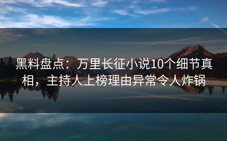 黑料盘点：万里长征小说10个细节真相，主持人上榜理由异常令人炸锅