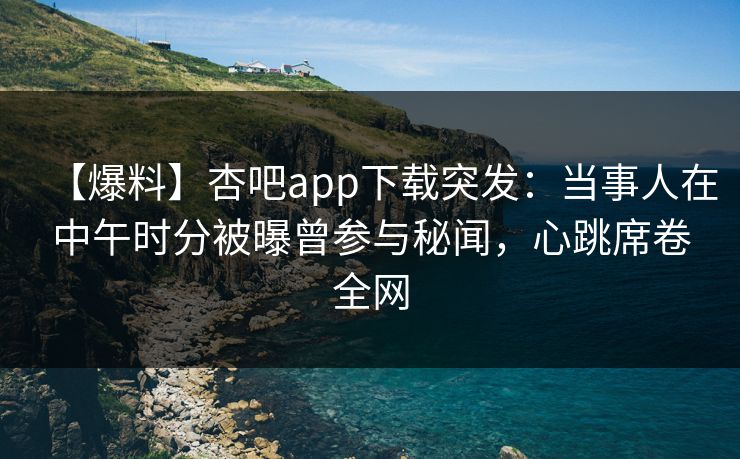【爆料】杏吧app下载突发：当事人在中午时分被曝曾参与秘闻，心跳席卷全网