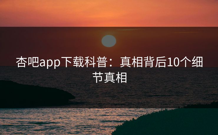 杏吧app下载科普：真相背后10个细节真相
