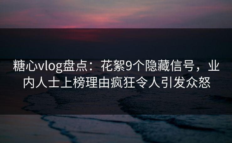 糖心vlog盘点：花絮9个隐藏信号，业内人士上榜理由疯狂令人引发众怒