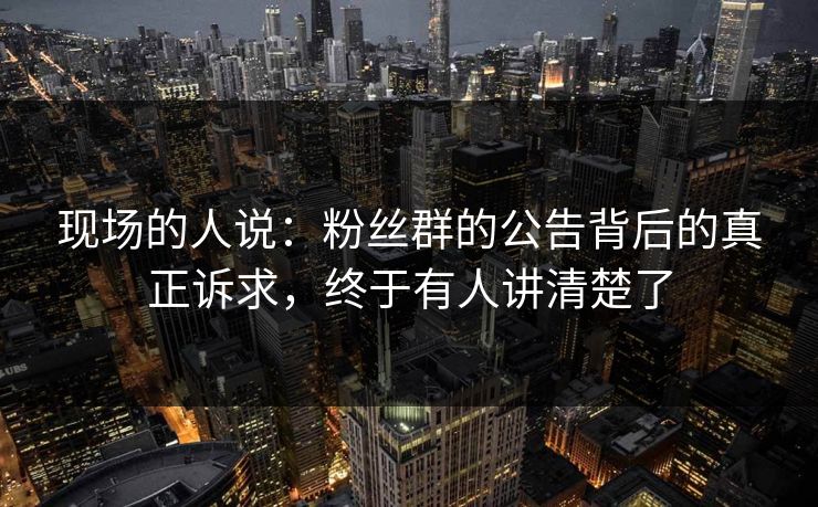现场的人说：粉丝群的公告背后的真正诉求，终于有人讲清楚了
