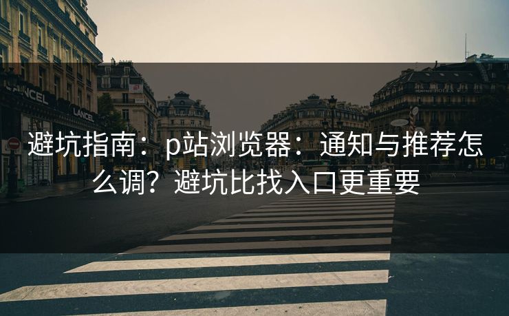 避坑指南：p站浏览器：通知与推荐怎么调？避坑比找入口更重要