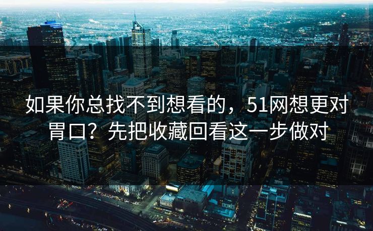 如果你总找不到想看的，51网想更对胃口？先把收藏回看这一步做对