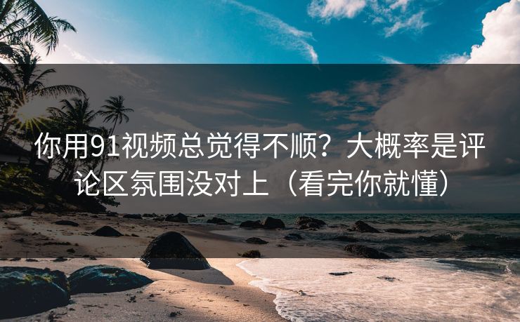 你用91视频总觉得不顺?大概率是评论区氛围没对上(看完你就懂) 你用91视频总觉得不顺?大概率是评论区氛围没对上(看完你就懂)